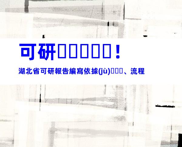 可研！湖北省可研報告編寫依據(jù)、流程